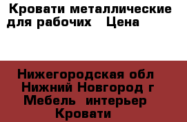 Кровати металлические для рабочих › Цена ­ 1 100 - Нижегородская обл., Нижний Новгород г. Мебель, интерьер » Кровати   